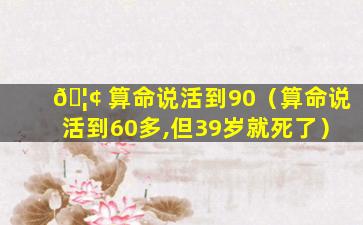🦢 算命说活到90（算命说活到60多,但39岁就死了）